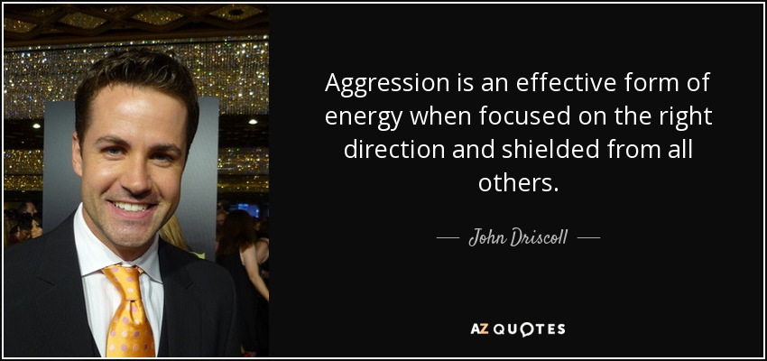 Aggression is an effective form of energy when focused on the right direction and shielded from all others. - John Driscoll