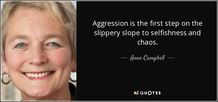 Aggression is the first step on the slippery slope to selfishness and chaos. - Anne Campbell