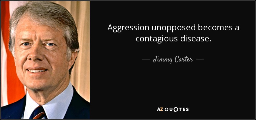Aggression unopposed becomes a contagious disease. - Jimmy Carter