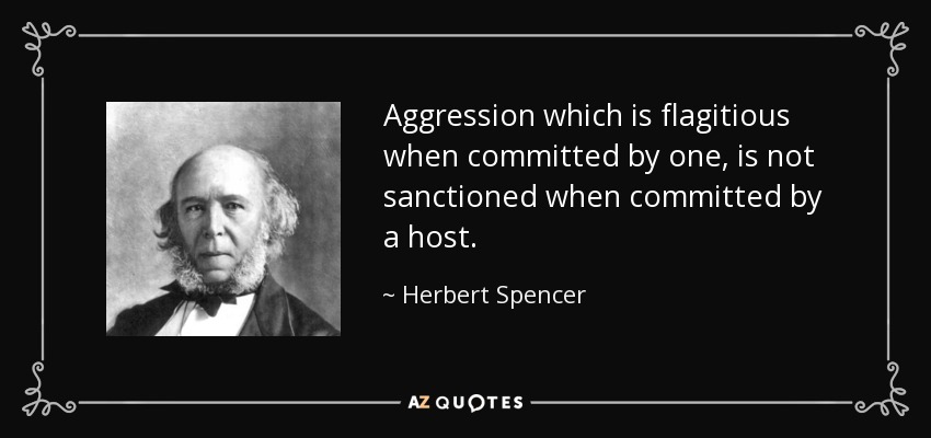 Aggression which is flagitious when committed by one, is not sanctioned when committed by a host. - Herbert Spencer