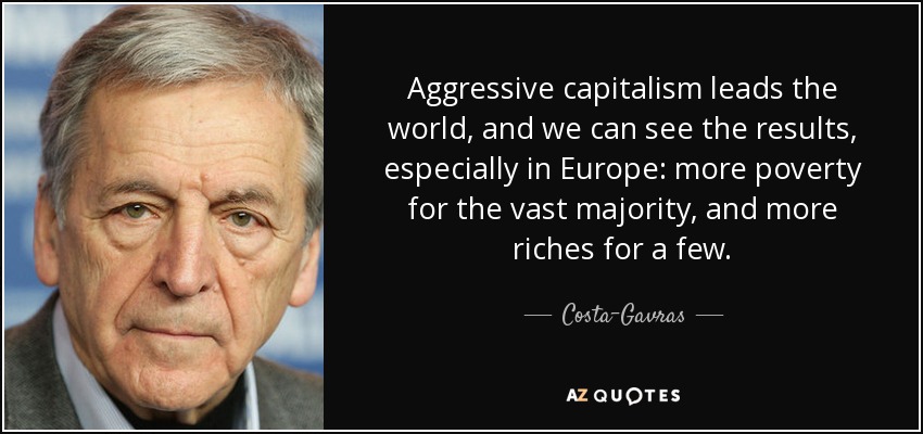 Aggressive capitalism leads the world, and we can see the results, especially in Europe: more poverty for the vast majority, and more riches for a few. - Costa-Gavras