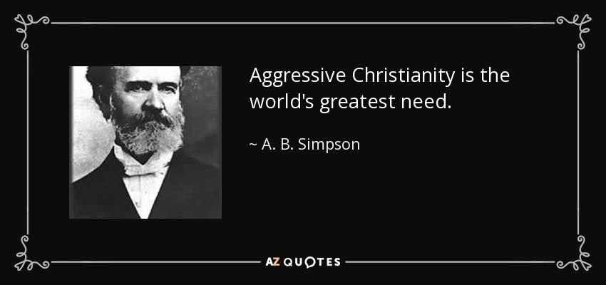 Aggressive Christianity is the world's greatest need. - A. B. Simpson