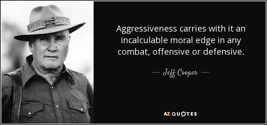 Aggressiveness carries with it an incalculable moral edge in any combat, offensive or defensive. - Jeff Cooper