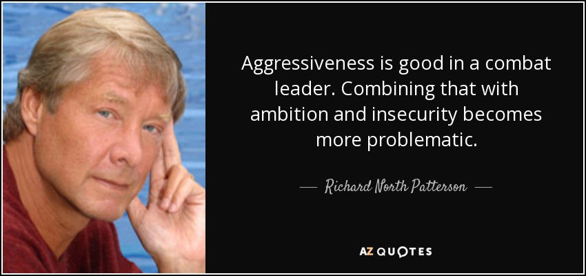 Aggressiveness is good in a combat leader. Combining that with ambition and insecurity becomes more problematic. - Richard North Patterson