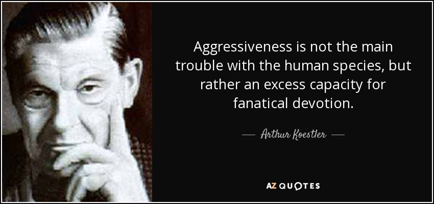 Aggressiveness is not the main trouble with the human species, but rather an excess capacity for fanatical devotion. - Arthur Koestler