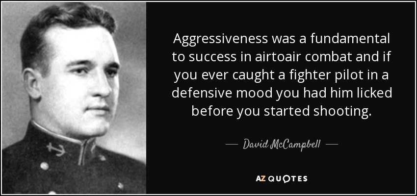 Aggressiveness was a fundamental to success in airtoair combat and if you ever caught a fighter pilot in a defensive mood you had him licked before you started shooting. - David McCampbell