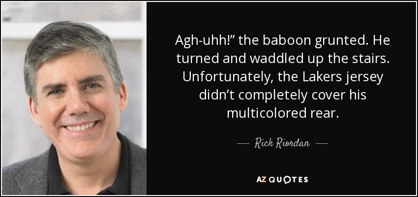 Agh-uhh!” the baboon grunted. He turned and waddled up the stairs. Unfortunately, the Lakers jersey didn’t completely cover his multicolored rear. - Rick Riordan