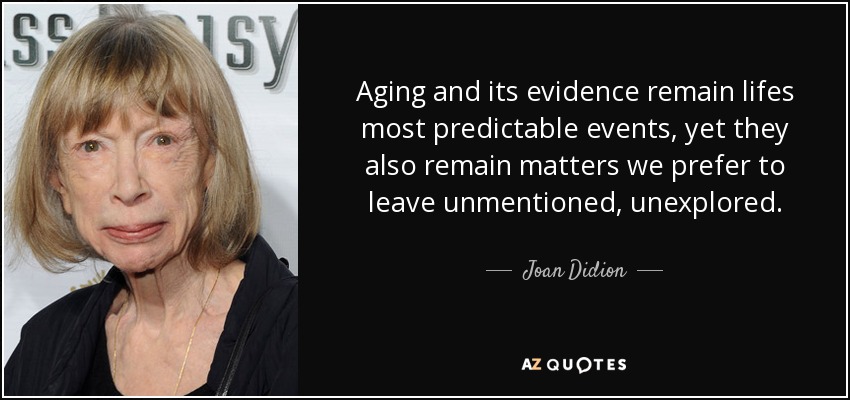 Aging and its evidence remain lifes most predictable events, yet they also remain matters we prefer to leave unmentioned, unexplored. - Joan Didion