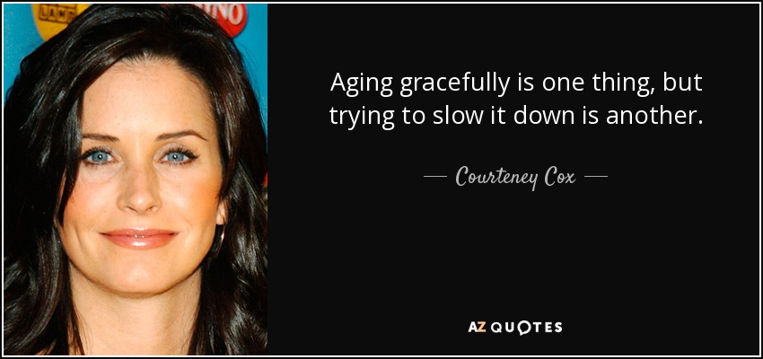 Aging gracefully is one thing, but trying to slow it down is another. - Courteney Cox