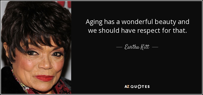 Aging has a wonderful beauty and we should have respect for that. - Eartha Kitt