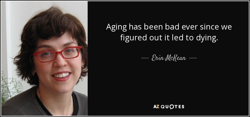 Aging has been bad ever since we figured out it led to dying. - Erin McKean