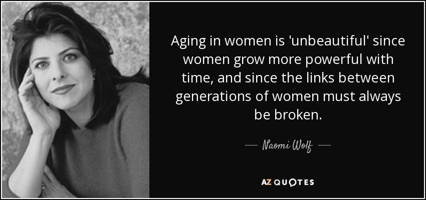 Aging in women is 'unbeautiful' since women grow more powerful with time, and since the links between generations of women must always be broken. - Naomi Wolf