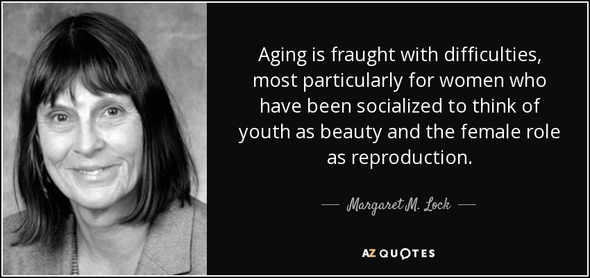 Aging is fraught with difficulties, most particularly for women who have been socialized to think of youth as beauty and the female role as reproduction. - Margaret M. Lock