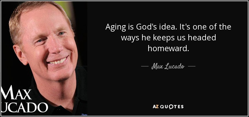 Aging is God's idea. It's one of the ways he keeps us headed homeward. - Max Lucado