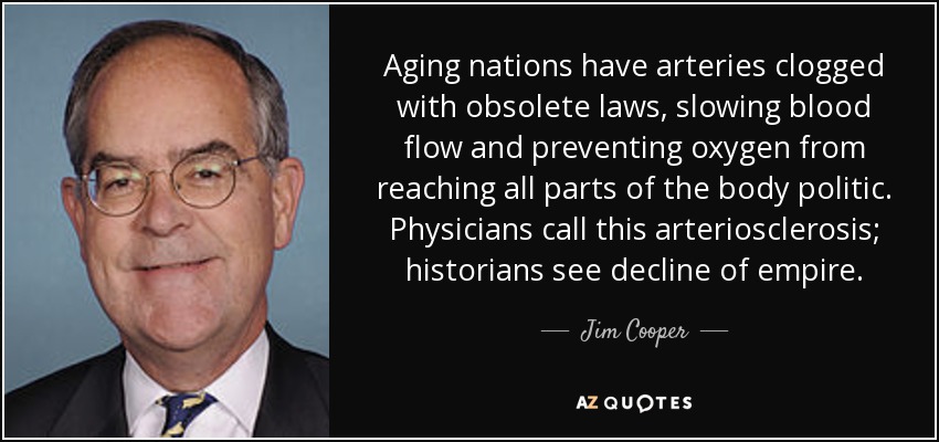 Aging nations have arteries clogged with obsolete laws, slowing blood flow and preventing oxygen from reaching all parts of the body politic. Physicians call this arteriosclerosis; historians see decline of empire. - Jim Cooper