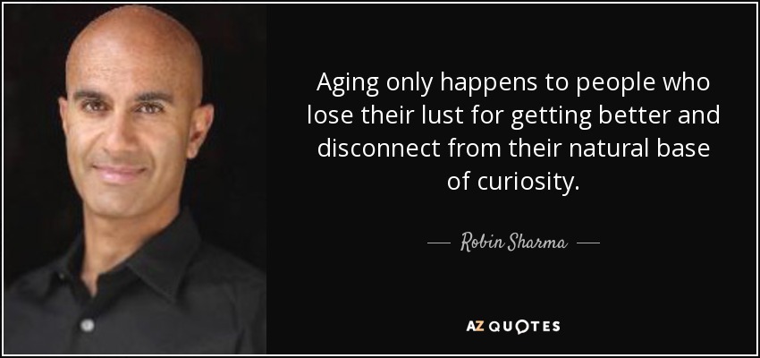 Aging only happens to people who lose their lust for getting better and disconnect from their natural base of curiosity. - Robin Sharma
