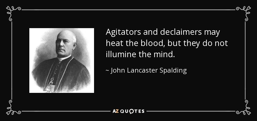 Agitators and declaimers may heat the blood, but they do not illumine the mind. - John Lancaster Spalding