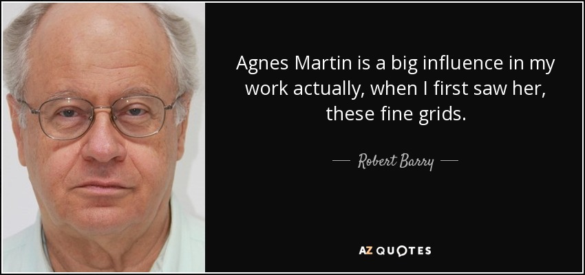 Agnes Martin is a big influence in my work actually, when I first saw her, these fine grids. - Robert Barry