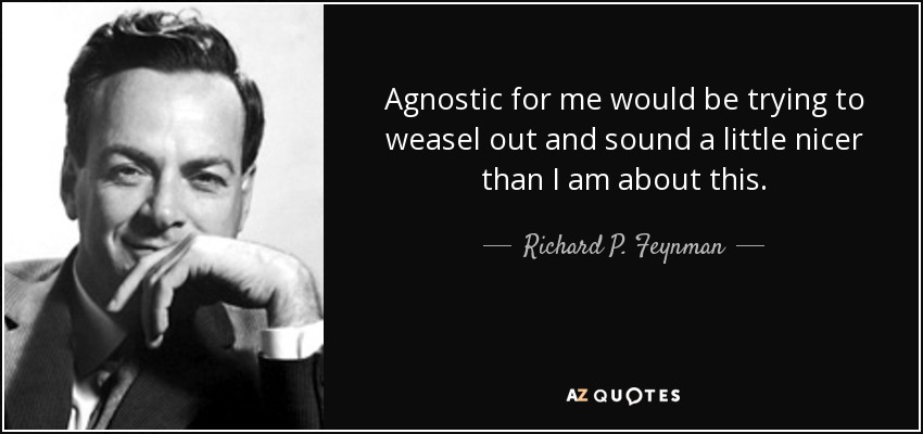 Agnostic for me would be trying to weasel out and sound a little nicer than I am about this. - Richard P. Feynman
