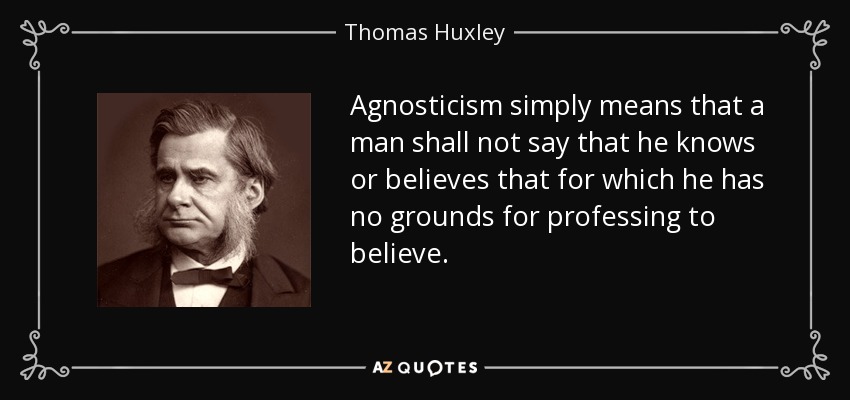 Agnosticism simply means that a man shall not say that he knows or believes that for which he has no grounds for professing to believe. - Thomas Huxley
