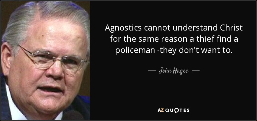 Agnostics cannot understand Christ for the same reason a thief find a policeman -they don't want to. - John Hagee