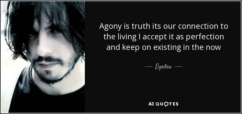 Agony is truth its our connection to the living I accept it as perfection and keep on existing in the now - Eyedea