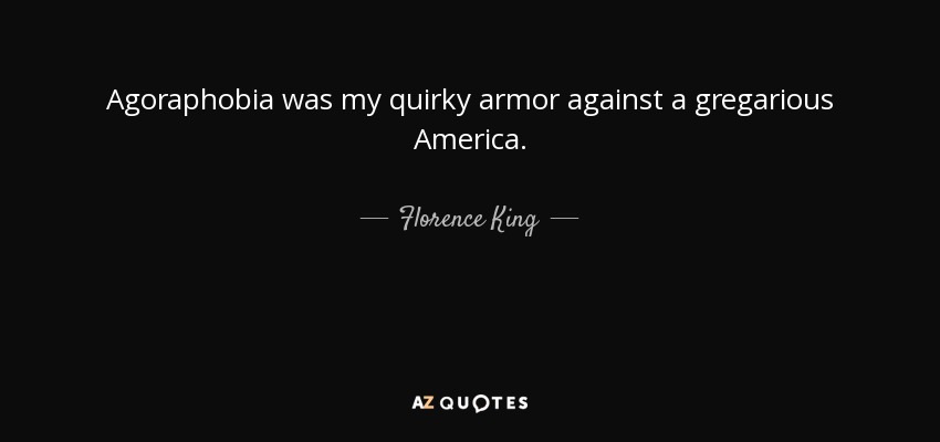 Agoraphobia was my quirky armor against a gregarious America. - Florence King