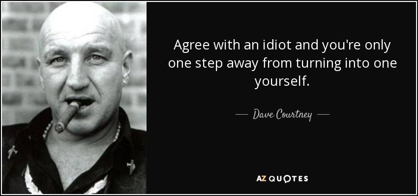 Agree with an idiot and you're only one step away from turning into one yourself. - Dave Courtney
