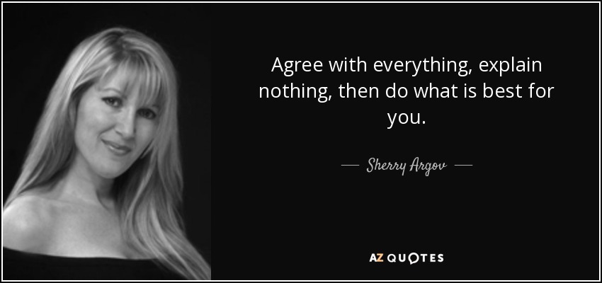 Agree with everything, explain nothing, then do what is best for you. - Sherry Argov