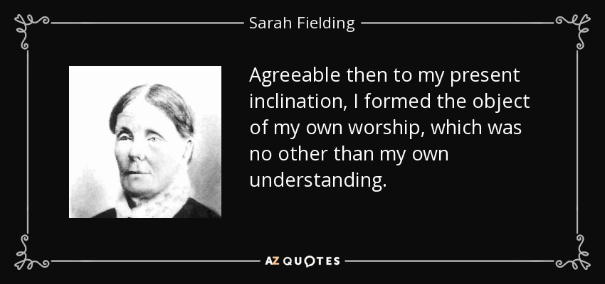 Agreeable then to my present inclination, I formed the object of my own worship, which was no other than my own understanding. - Sarah Fielding