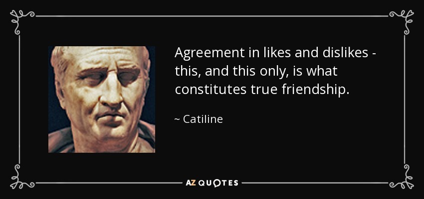 Agreement in likes and dislikes - this, and this only, is what constitutes true friendship. - Catiline