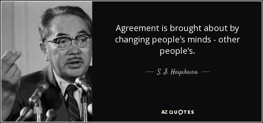 Agreement is brought about by changing people's minds - other people's. - S. I. Hayakawa