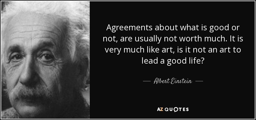 Agreements about what is good or not, are usually not worth much. It is very much like art, is it not an art to lead a good life? - Albert Einstein
