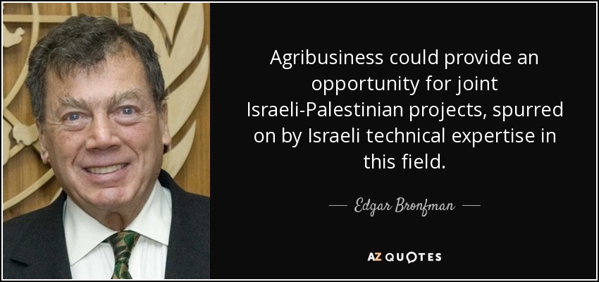 Agribusiness could provide an opportunity for joint Israeli-Palestinian projects, spurred on by Israeli technical expertise in this field. - Edgar Bronfman, Sr.