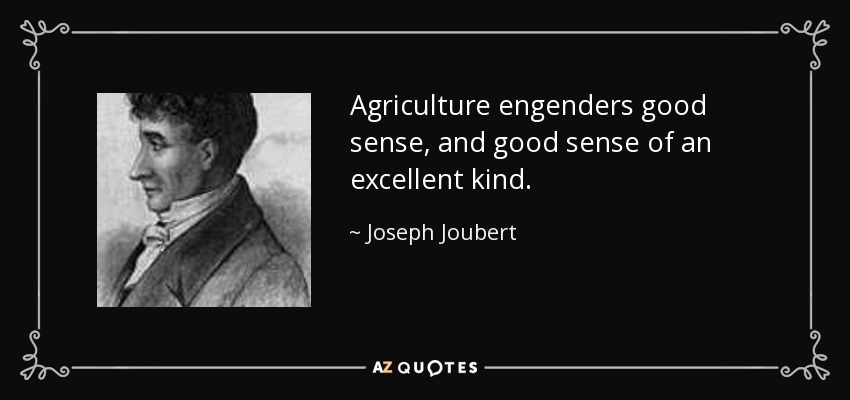 Agriculture engenders good sense, and good sense of an excellent kind. - Joseph Joubert