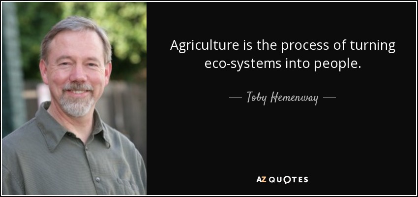 Agriculture is the process of turning eco-systems into people. - Toby Hemenway
