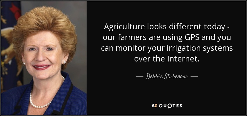 Agriculture looks different today - our farmers are using GPS and you can monitor your irrigation systems over the Internet. - Debbie Stabenow