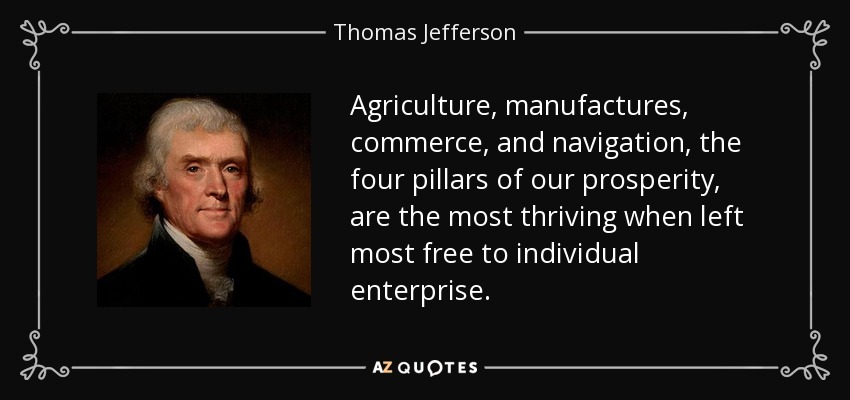 Agriculture, manufactures, commerce, and navigation, the four pillars of our prosperity, are the most thriving when left most free to individual enterprise. - Thomas Jefferson