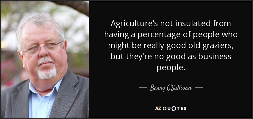 Agriculture's not insulated from having a percentage of people who might be really good old graziers, but they're no good as business people. - Barry O'Sullivan