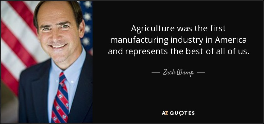 Agriculture was the first manufacturing industry in America and represents the best of all of us. - Zach Wamp