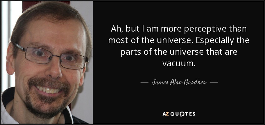 Ah, but I am more perceptive than most of the universe. Especially the parts of the universe that are vacuum. - James Alan Gardner