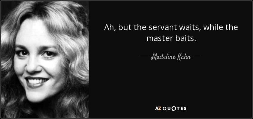 Ah, but the servant waits, while the master baits. - Madeline Kahn