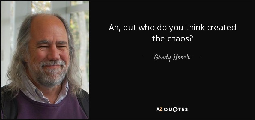 Ah, but who do you think created the chaos? - Grady Booch