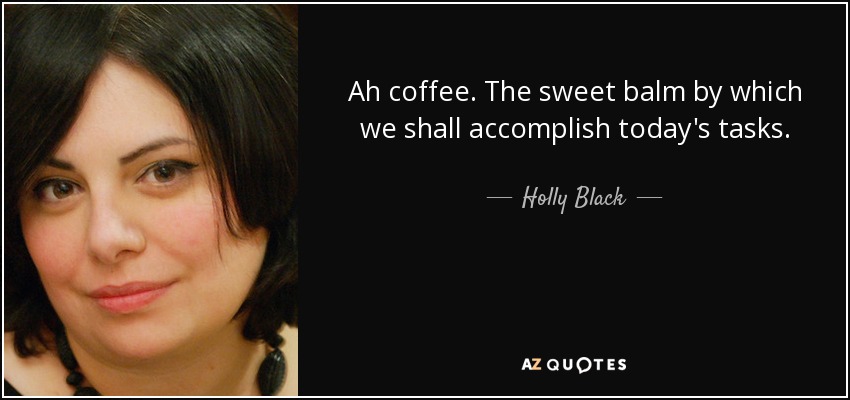 Ah coffee. The sweet balm by which we shall accomplish today's tasks. - Holly Black