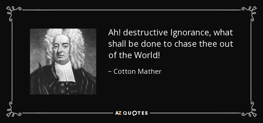 Ah! destructive Ignorance, what shall be done to chase thee out of the World! - Cotton Mather