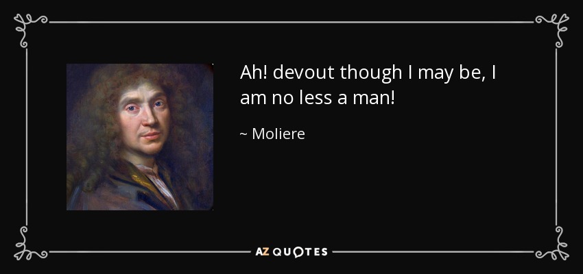 Ah! devout though I may be, I am no less a man! - Moliere