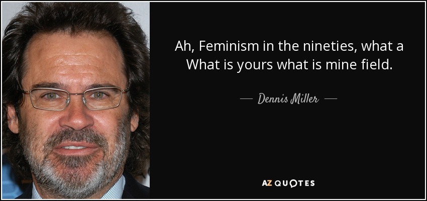 Ah, Feminism in the nineties, what a What is yours what is mine field. - Dennis Miller