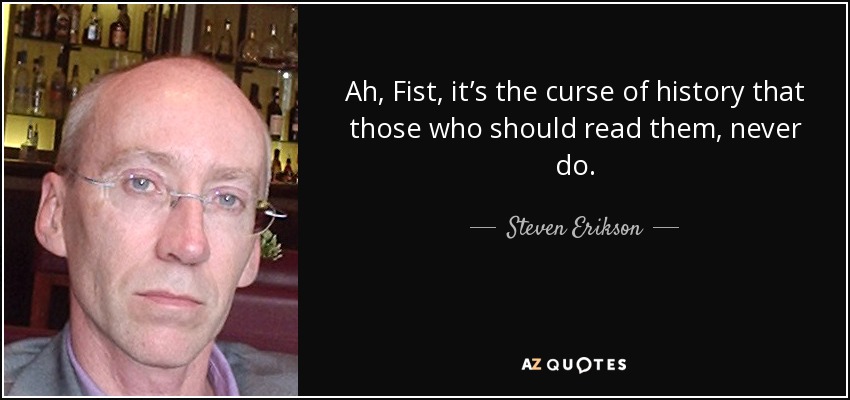 Ah, Fist, it’s the curse of history that those who should read them, never do. - Steven Erikson