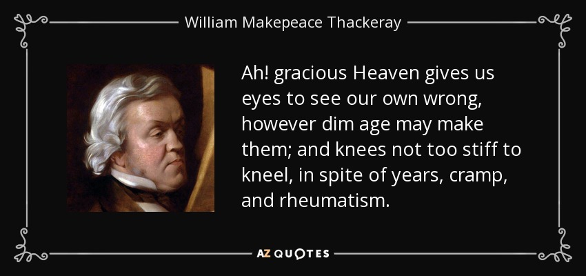 Ah! gracious Heaven gives us eyes to see our own wrong, however dim age may make them; and knees not too stiff to kneel, in spite of years, cramp, and rheumatism. - William Makepeace Thackeray