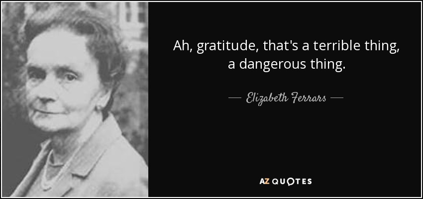 Ah, gratitude, that's a terrible thing, a dangerous thing. - Elizabeth Ferrars
